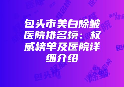 包头市美白除皱医院排名榜：权威榜单及医院详细介绍