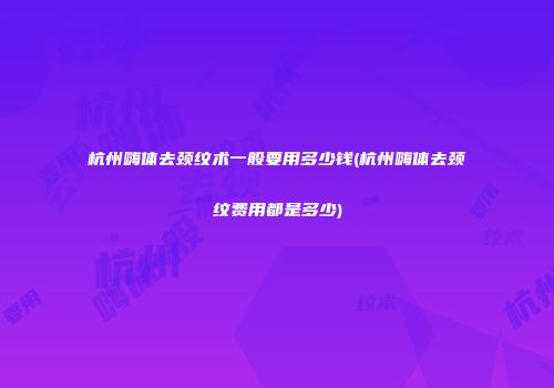 杭州嗨体去颈纹术一般要用多少钱(杭州嗨体去颈纹费用都是多少)