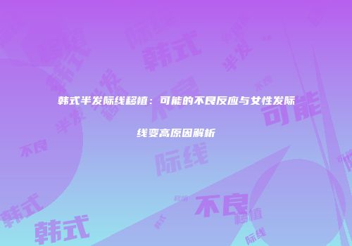 韩式半发际线移植：可能的不良反应与女性发际线变高原因解析