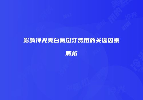 影响冷光美白氟斑牙费用的关键因素解析