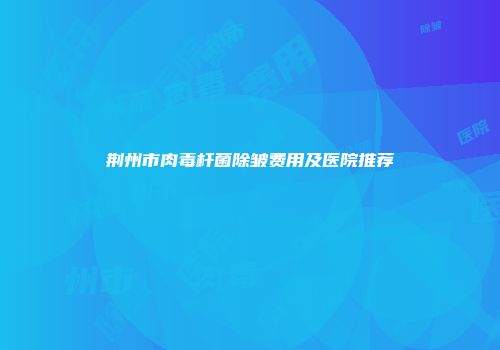 荆州市肉毒杆菌除皱费用及医院推荐