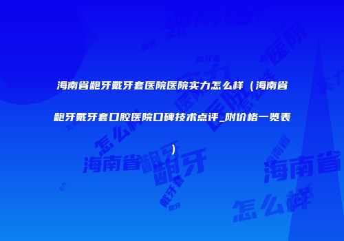 海南省龅牙戴牙套医院医院实力怎么样（海南省龅牙戴牙套口腔医院口碑技术点评_附价格一览表）