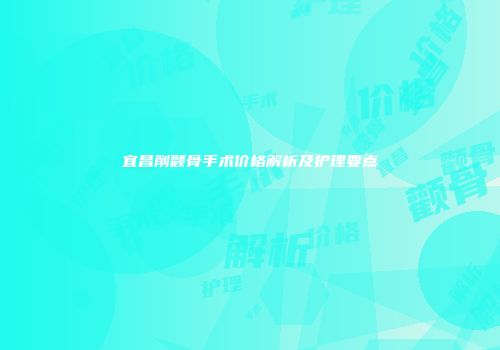 宜昌削颧骨手术价格解析及护理要点
