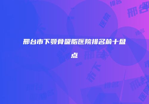 邢台市下颚骨吸脂医院排名前十盘点