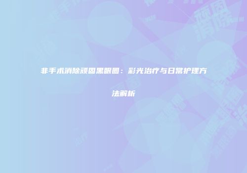 非手术消除顽固黑眼圈：彩光治疗与日常护理方法解析