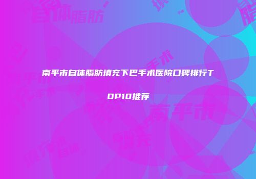 南平市自体脂肪填充下巴手术医院口碑排行TOP10推荐