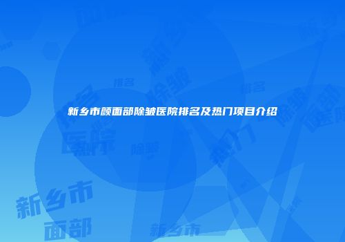 新乡市颜面部除皱医院排名及热门项目介绍