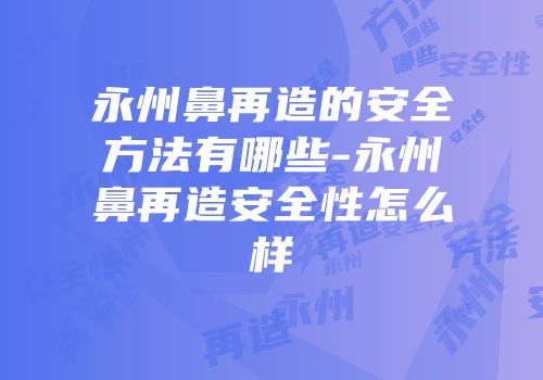 永州鼻再造的安全方法有哪些-永州鼻再造安全性怎么样