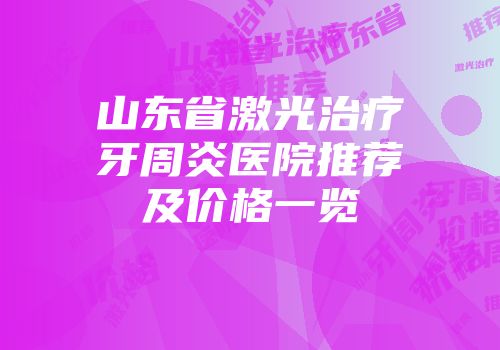 山东省激光治疗牙周炎医院推荐及价格一览