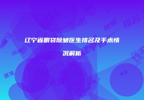 辽宁省眼袋除皱医生排名及手术情况解析