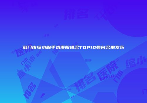 荆门市缩小胸手术医院排名TOP10强白名单发布
