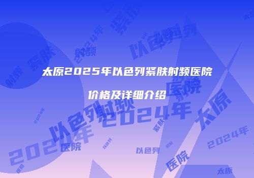 太原2025年以色列紧肤射频医院价格及详细介绍