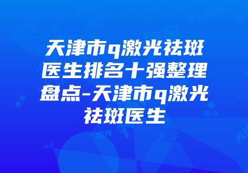 天津市q激光祛斑医生排名十强整理盘点-天津市q激光祛斑医生