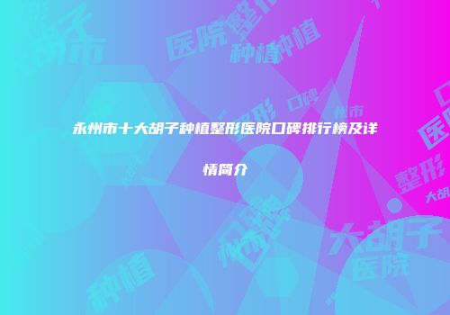 永州市十大胡子种植整形医院口碑排行榜及详情简介