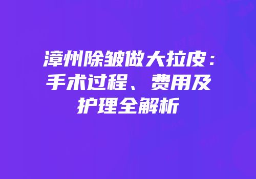 漳州除皱做大拉皮：手术过程、费用及护理全解析