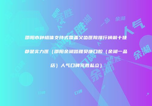 邵阳市种植体支持式覆盖义齿医院排行榜前十佳都是实力医（邵阳余湖路雅贝康口腔（余湖一品店）人气口碑完胜私立）