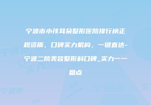 宁波市小孩耳朵整形医院排行榜正规资质，口碑实力机构，一键直达-宁波二院美容整形科口碑_实力一一盘点