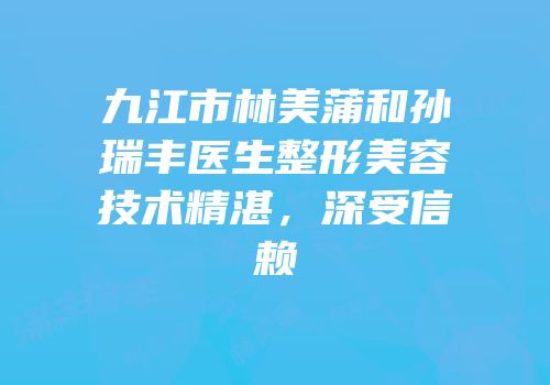 九江市林美蒲和孙瑞丰医生整形美容技术精湛，深受信赖