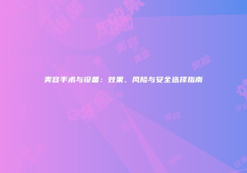 美容手术与设备：效果、风险与安全选择指南