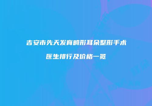 吉安市先天发育畸形耳朵整形手术医生排行及价格一览