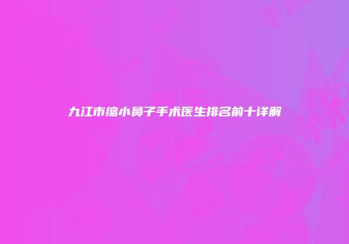 九江市缩小鼻子手术医生排名前十详解