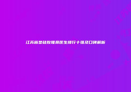 江苏省垫硅胶隆鼻医生排行十强及口碑解析