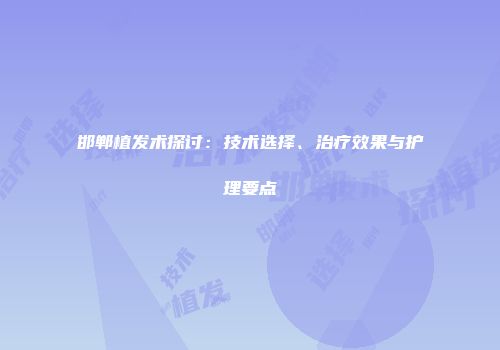 邯郸植发术探讨：技术选择、治疗效果与护理要点