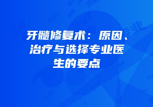 牙髓修复术：原因、治疗与选择专业医生的要点