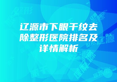 辽源市下眼干纹去除整形医院排名及详情解析