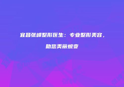 宜昌张峰整形医生：专业整形美容，助您美丽蜕变