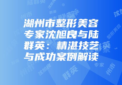 湖州市整形美容专家沈旭良与陆群英：精湛技艺与成功案例解读