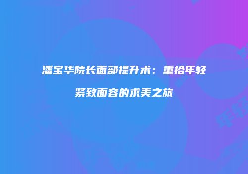 潘宝华院长面部提升术：重拾年轻紧致面容的求美之旅