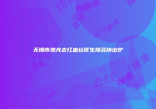 无锡市激光去红血丝医生排名榜出炉
