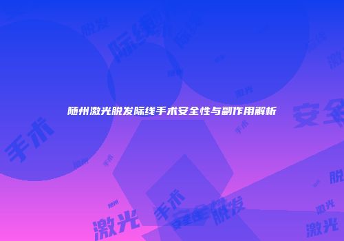 随州激光脱发际线手术安全性与副作用解析