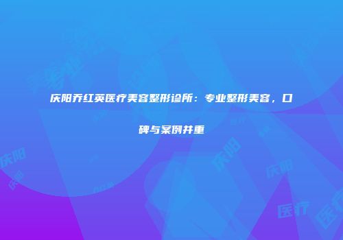 庆阳乔红英医疗美容整形诊所：专业整形美容，口碑与案例并重