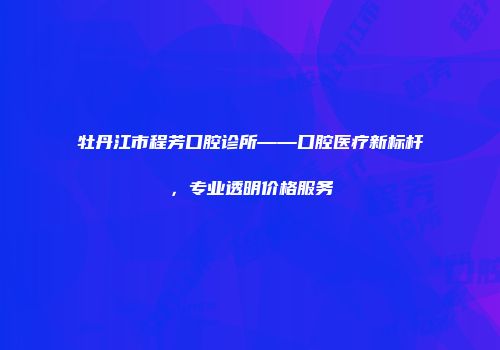 牡丹江市程芳口腔诊所——口腔医疗新标杆，专业透明价格服务