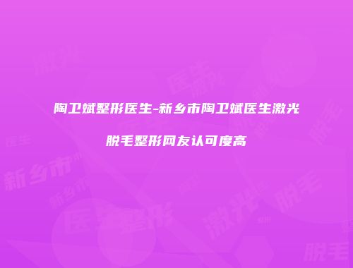 陶卫斌整形医生-新乡市陶卫斌医生激光脱毛整形网友认可度高
