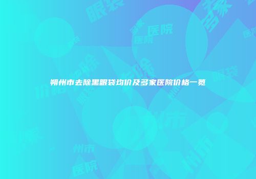 朔州市去除黑眼袋均价及多家医院价格一览