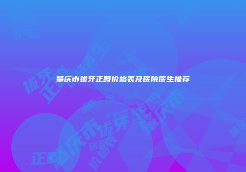 肇庆市拔牙正畸价格表及医院医生推荐