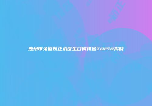 惠州市兔唇矫正术医生口碑排名TOP10揭晓