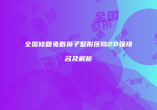 全国修复兔唇鼻子整形医院20强排名及解析