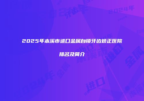 2025年本溪市进口金属自锁牙齿矫正医院排名及简介