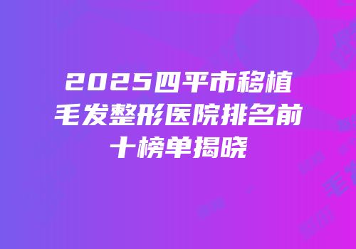 2025四平市移植毛发整形医院排名前十榜单揭晓