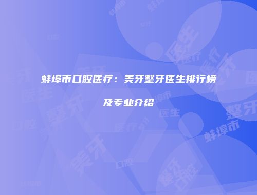 蚌埠市口腔医疗：美牙整牙医生排行榜及专业介绍