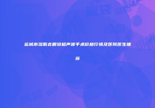运城市溶脂去眼袋超声波手术价格行情及医院医生推荐