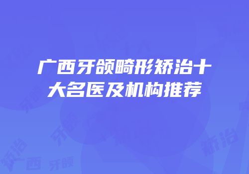 广西牙颌畸形矫治十大名医及机构推荐