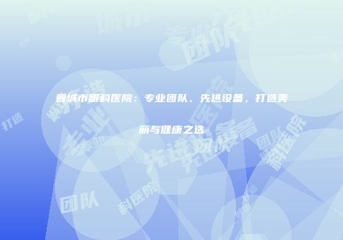 晋城市眼科医院：专业团队、先进设备，打造美丽与健康之选