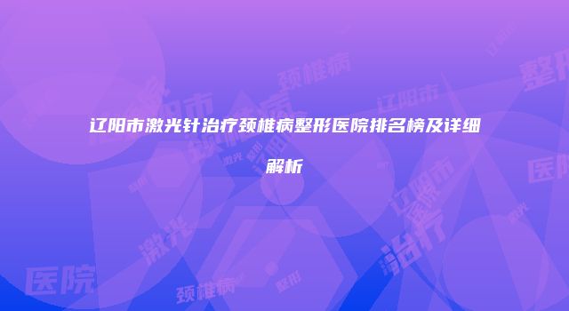 辽阳市激光针治疗颈椎病整形医院排名榜及详细解析