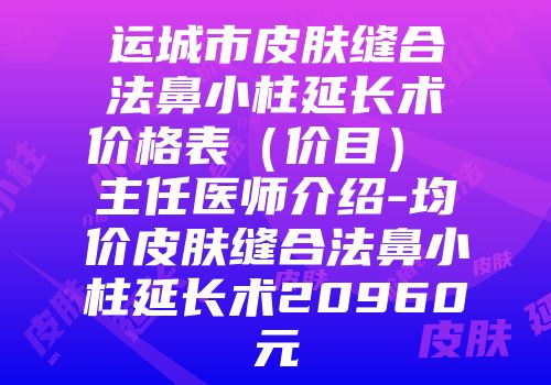 运城市皮肤缝合法鼻小柱延长术价格表（价目） 主任医师介绍-均价皮肤缝合法鼻小柱延长术20960元