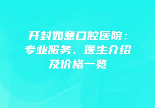 开封如意口腔医院：专业服务、医生介绍及价格一览